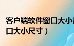 客户端软件窗口大小尺寸设置（客户端软件窗口大小尺寸）