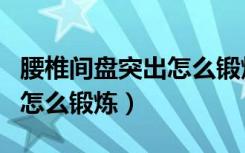 腰椎间盘突出怎么锻炼小燕飞（腰椎间盘突出怎么锻炼）