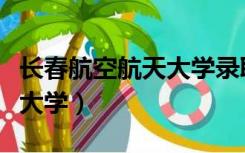 长春航空航天大学录取分数线（长春航空航天大学）