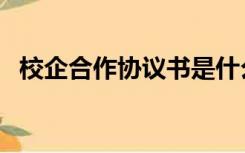 校企合作协议书是什么（校企合作协议书）