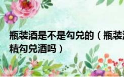 瓶装酒是不是勾兑的（瓶装酒瓶上的商标能看出酿造酒和酒精勾兑酒吗）