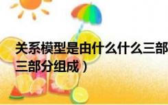 关系模型是由什么什么三部分组成（关系模型是由() ()和()三部分组成）