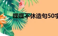 喋喋不休造句50字（喋喋不休造句）