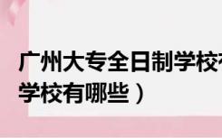 广州大专全日制学校有哪些（广州大专全日制学校有哪些）
