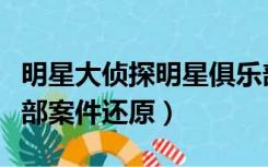 明星大侦探明星俱乐部视频（明星大侦探俱乐部案件还原）