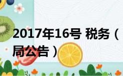 2017年16号 税务（2017年16号国家税务总局公告）