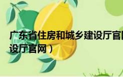 广东省住房和城乡建设厅官网造价站（广东省住房和城乡建设厅官网）