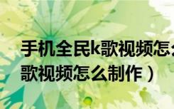 手机全民k歌视频怎么制作铃声（手机全民k歌视频怎么制作）