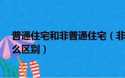 普通住宅和非普通住宅（非住宅 普通住宅 非普通住宅有什么区别）