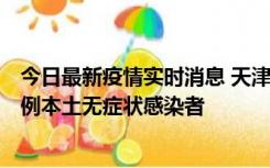 今日最新疫情实时消息 天津昨日新增2例本土确诊病例和35例本土无症状感染者