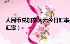 人民币兑加拿大元今日汇率是多少（人民币兑加拿大元今日汇率）