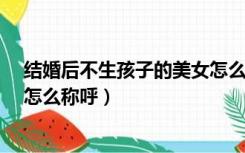 结婚后不生孩子的美女怎么称呼?（结婚后不生孩子的美女怎么称呼）