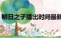明日之子播出时间最新（明日之子播出时间）