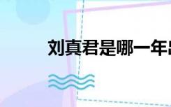 刘真君是哪一年出生的（刘真君）