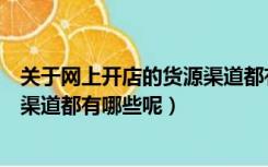 关于网上开店的货源渠道都有哪些呢（关于网上开店的货源渠道都有哪些呢）