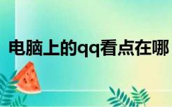 电脑上的qq看点在哪（电脑qq看点在哪里）