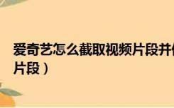 爱奇艺怎么截取视频片段并保存相册（爱奇艺怎么截取视频片段）
