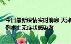 今日最新疫情实时消息 天津昨日新增2例本土确诊病例和35例本土无症状感染者