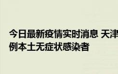 今日最新疫情实时消息 天津昨日新增2例本土确诊病例和35例本土无症状感染者