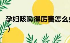 孕妇咳嗽得厉害怎么办（孕妇咳嗽厉害怎么办）