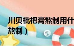 川贝枇杷膏熬制用什么锅最好?（川贝枇杷膏熬制）