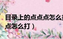 目录上的点点点怎么打出来的（目录上的点点点怎么打）