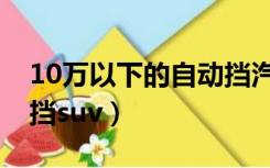 10万以下的自动挡汽车推荐（10万以下自动挡suv）