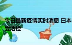 今日最新疫情实时消息 日本天皇确诊前列腺肥大，月内将接受活检