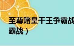 至尊赌皇千王争霸战 下载（至尊赌皇千王争霸战）