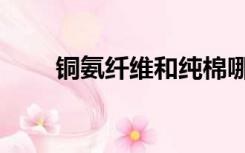 铜氨纤维和纯棉哪个好（铜氨纤维）