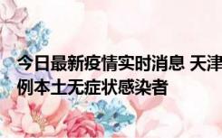 今日最新疫情实时消息 天津昨日新增2例本土确诊病例和35例本土无症状感染者