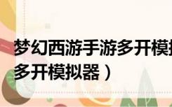 梦幻西游手游多开模拟器推荐（梦幻西游手游多开模拟器）