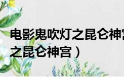 电影鬼吹灯之昆仑神宫在线观看（电影鬼吹灯之昆仑神宫）