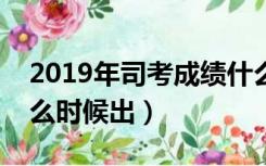 2019年司考成绩什么时候公布（司考成绩什么时候出）