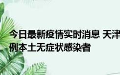 今日最新疫情实时消息 天津昨日新增2例本土确诊病例和35例本土无症状感染者