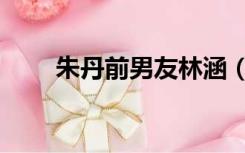 朱丹前男友林涵（朱丹所有前男友）