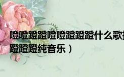 噔噔蹬蹬噔噔蹬蹬蹬什么歌抖音纯音乐（抖音噔噔蹬蹬噔噔蹬蹬蹬纯音乐）