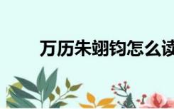 万历朱翊钧怎么读（朱翊钧怎么读）
