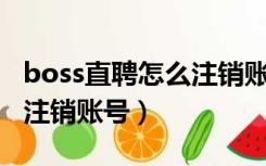 boss直聘怎么注销账号21年（boss直聘怎么注销账号）