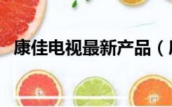 康佳电视最新产品（康佳电视机官网首页）
