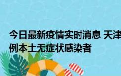 今日最新疫情实时消息 天津昨日新增2例本土确诊病例和35例本土无症状感染者