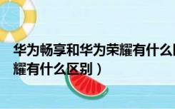 华为畅享和华为荣耀有什么区别哪个好（华为畅享和华为荣耀有什么区别）