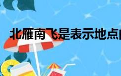 北雁南飞是表示地点的词语吗（北雁南飞）