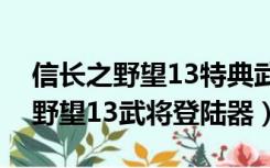 信长之野望13特典武将为何登不到（信长之野望13武将登陆器）