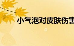 小气泡对皮肤伤害（小气泡的危害）