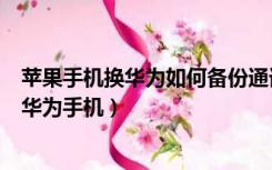 苹果手机换华为如何备份通讯录（苹果手机短信怎么备份到华为手机）