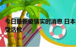 今日最新疫情实时消息 日本天皇确诊前列腺肥大，月内将接受活检