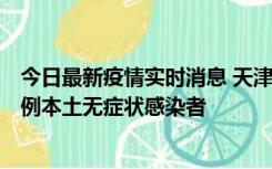 今日最新疫情实时消息 天津昨日新增2例本土确诊病例和35例本土无症状感染者