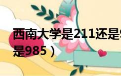 西南大学是211还是985（西南大学是211还是985）