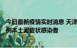 今日最新疫情实时消息 天津昨日新增2例本土确诊病例和35例本土无症状感染者